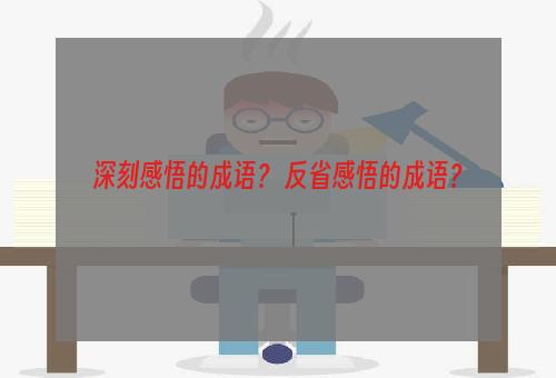 深刻感悟的成语？ 反省感悟的成语？