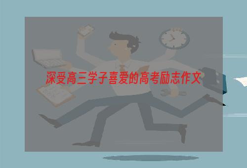 深受高三学子喜爱的高考励志作文