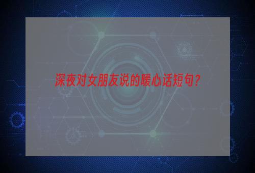 深夜对女朋友说的暖心话短句？