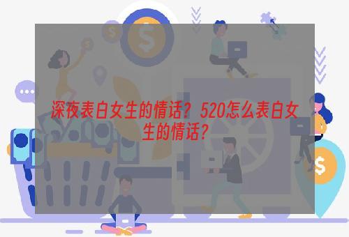 深夜表白女生的情话？ 520怎么表白女生的情话？