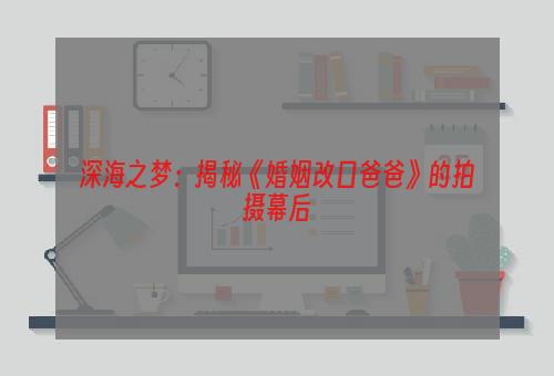 深海之梦：揭秘《婚姻改口爸爸》的拍摄幕后