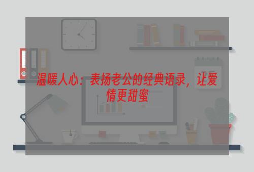 温暖人心：表扬老公的经典语录，让爱情更甜蜜