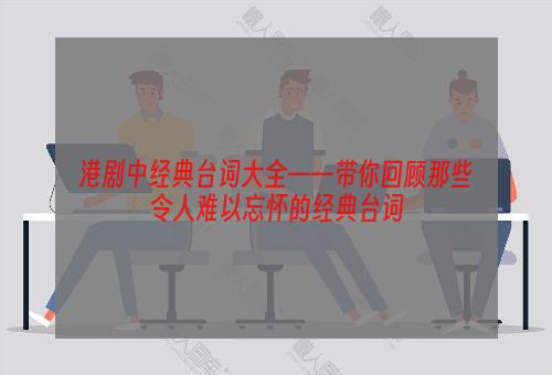 港剧中经典台词大全——带你回顾那些令人难以忘怀的经典台词