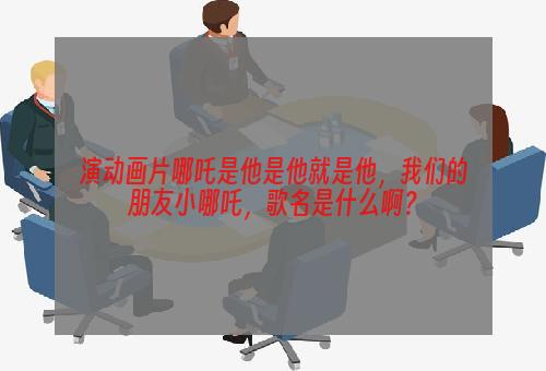 演动画片哪吒是他是他就是他，我们的朋友小哪吒，歌名是什么啊？