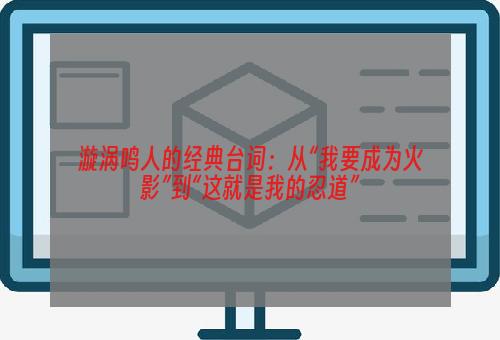 漩涡鸣人的经典台词：从“我要成为火影”到“这就是我的忍道”