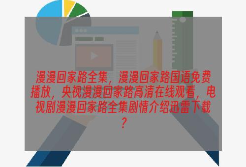 漫漫回家路全集，漫漫回家路国语免费播放，央视漫漫回家路高清在线观看，电视剧漫漫回家路全集剧情介绍迅雷下载？