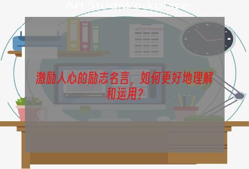 激励人心的励志名言，如何更好地理解和运用？