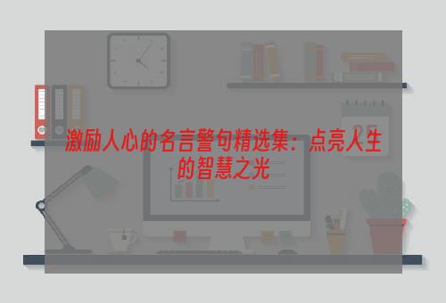 激励人心的名言警句精选集：点亮人生的智慧之光