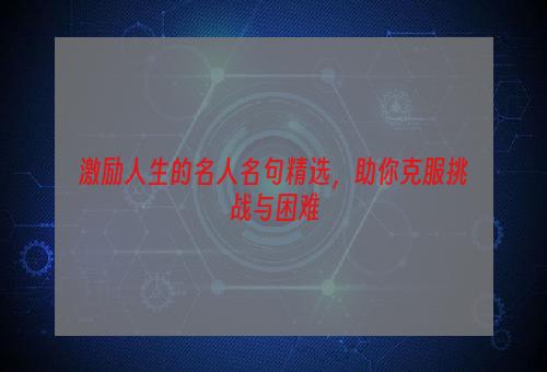 激励人生的名人名句精选，助你克服挑战与困难