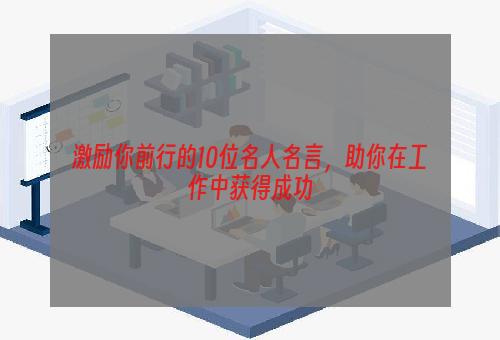 激励你前行的10位名人名言，助你在工作中获得成功