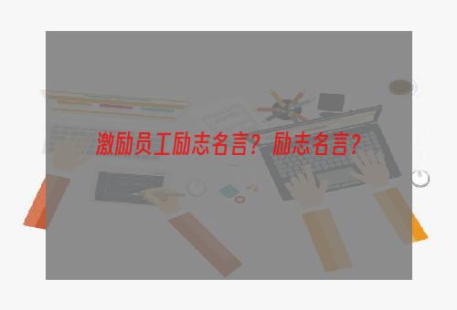 激励员工励志名言？ 励志名言？