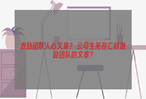 激励团队人心文章？ 公司生死存亡时激励团队的文章？