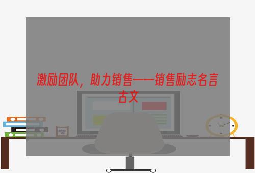 激励团队，助力销售——销售励志名言古文