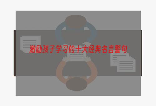 激励孩子学习的十大经典名言警句