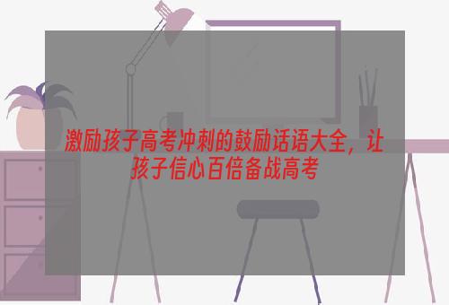 激励孩子高考冲刺的鼓励话语大全，让孩子信心百倍备战高考