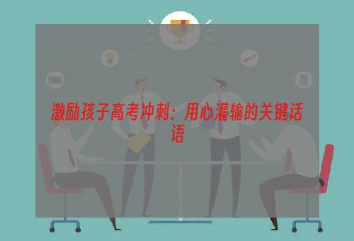 激励孩子高考冲刺：用心灌输的关键话语