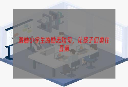 激励小学生的励志短句，让孩子们勇往直前