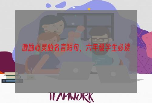 激励心灵的名言短句，六年级学生必读