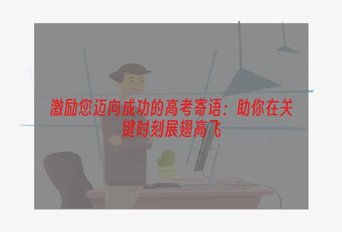 激励您迈向成功的高考寄语：助你在关键时刻展翅高飞