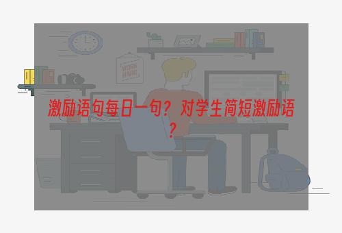 激励语句每日一句？ 对学生简短激励语？