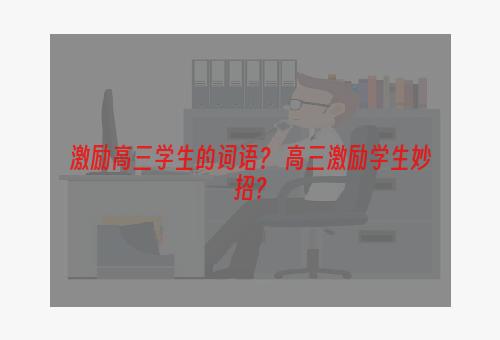 激励高三学生的词语？ 高三激励学生妙招？