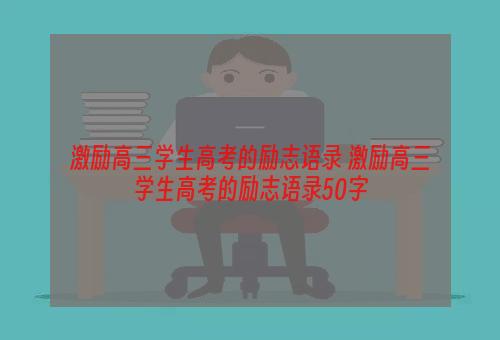 激励高三学生高考的励志语录 激励高三学生高考的励志语录50字