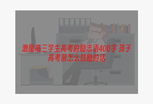 激励高三学生高考的励志语400字 孩子高考前怎么鼓励的话