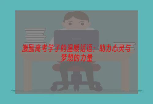 激励高考学子的温暖话语：助力心灵与梦想的力量