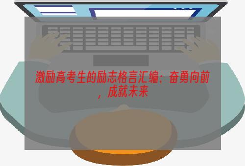 激励高考生的励志格言汇编：奋勇向前，成就未来