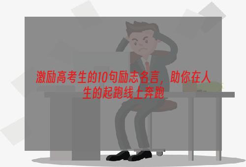 激励高考生的10句励志名言，助你在人生的起跑线上奔跑