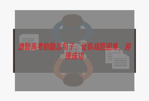 激励高考的励志句子：让你战胜困难，迎接成功