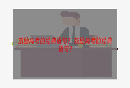 激励高考的经典语句？ 鼓励高考的经典语句？