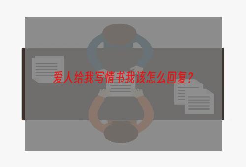 爱人给我写情书我该怎么回复？