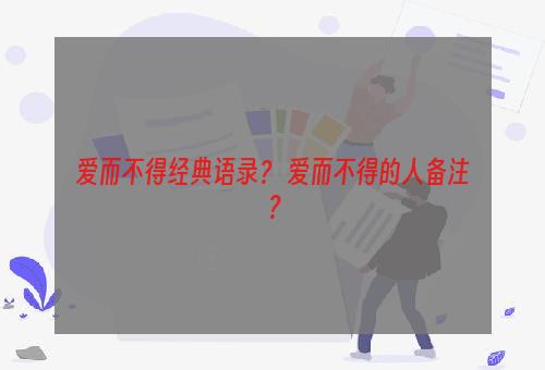 爱而不得经典语录？ 爱而不得的人备注？