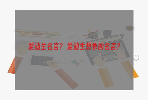 爱迪生名言？ 爱迪生想象的名言？