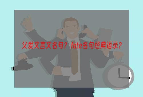 父爱文言文名句？ fate名句经典语录？