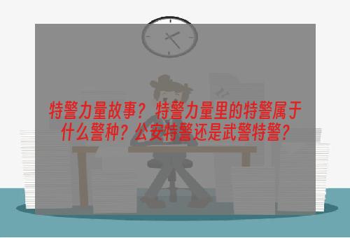 特警力量故事？ 特警力量里的特警属于什么警种？公安特警还是武警特警？