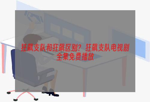 狂飙支队和狂飙区别？ 狂飙支队电视剧全集免费播放