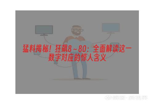 猛料揭秘！狂飙8～80：全面解读这一数字对应的惊人含义