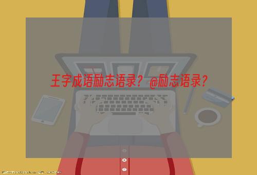 王字成语励志语录？ @励志语录？