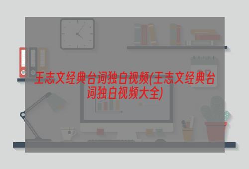 王志文经典台词独白视频(王志文经典台词独白视频大全)