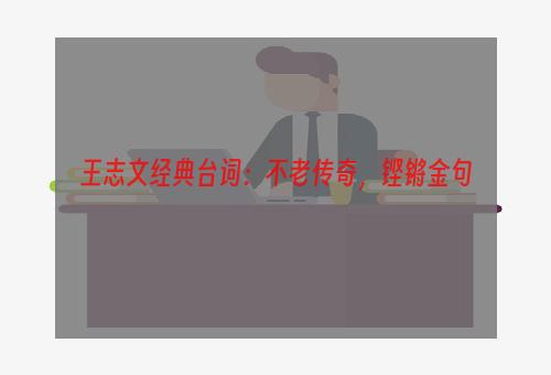 王志文经典台词：不老传奇，铿锵金句