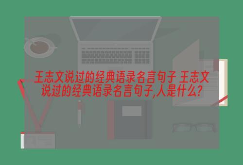 王志文说过的经典语录名言句子 王志文说过的经典语录名言句子,人是什么?