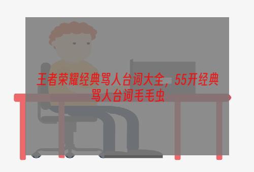 王者荣耀经典骂人台词大全，55开经典骂人台词毛毛虫