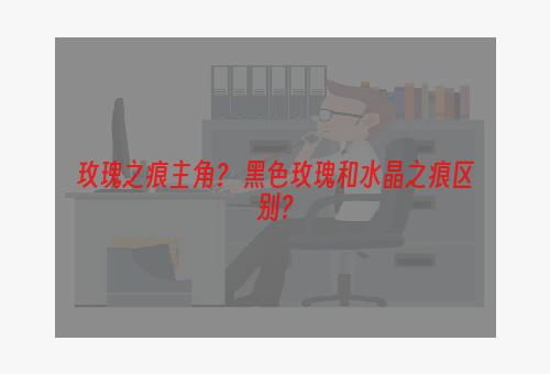 玫瑰之痕主角？ 黑色玫瑰和水晶之痕区别？