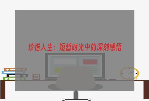 珍惜人生：短暂时光中的深刻感悟