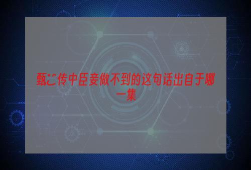 甄嬛传中臣妾做不到的这句话出自于哪一集