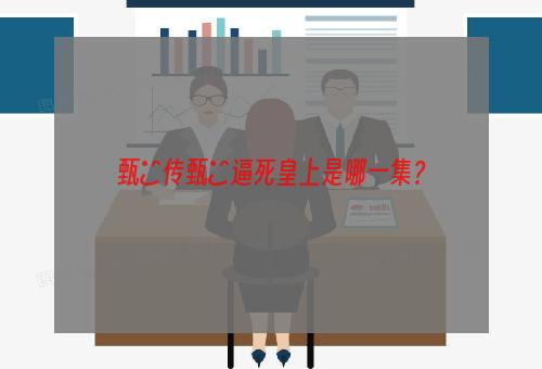 甄嬛传甄嬛逼死皇上是哪一集？