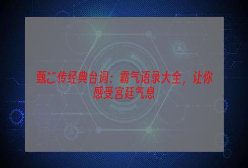 甄嬛传经典台词：霸气语录大全，让你感受宫廷气息