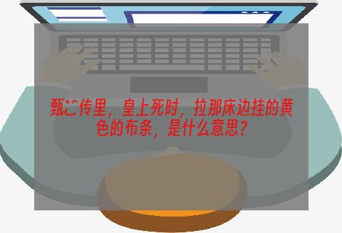 甄嬛传里，皇上死时，拉那床边挂的黄色的布条，是什么意思？